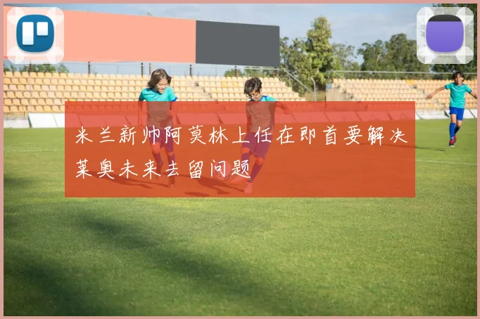米兰新帅阿莫林上任在即首要解决莱奥未来去留问题