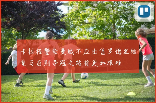卡拉格警告曼城不应出售罗德里给皇马否则争冠之路将更加艰难