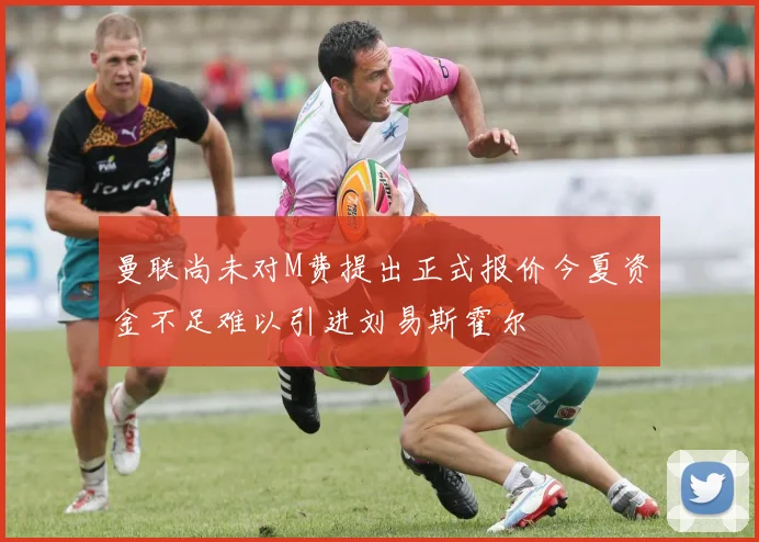 曼联尚未对M费提出正式报价今夏资金不足难以引进刘易斯霍尔