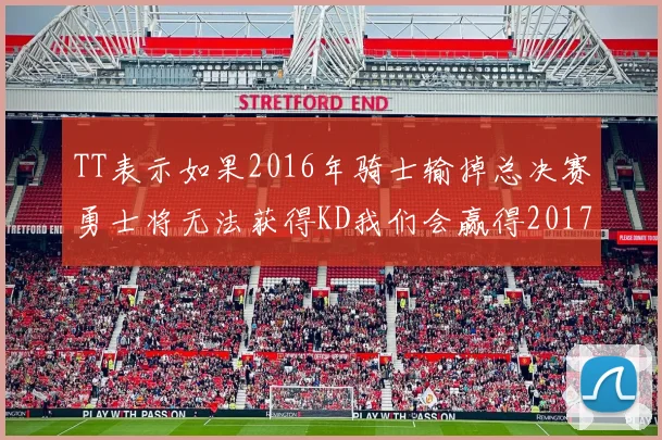 TT表示如果2016年骑士输掉总决赛勇士将无法获得KD我们会赢得2017和2018年总冠军