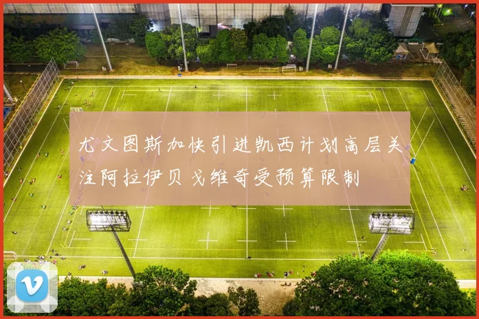 尤文图斯加快引进凯西计划高层关注阿拉伊贝戈维奇受预算限制