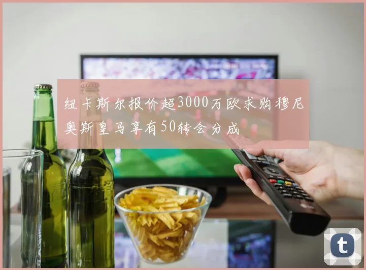 纽卡斯尔报价超3000万欧求购穆尼奥斯皇马享有50转会分成