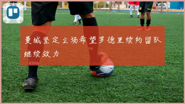 曼城坚定立场希望罗德里续约留队继续效力
