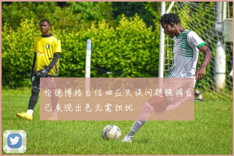 伦德博格自信回应失误问题强调自己表现出色无需担忧