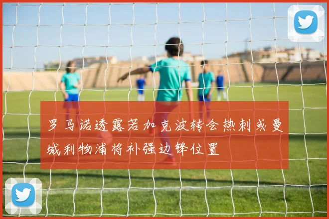 罗马诺透露若加克波转会热刺或曼城利物浦将补强边锋位置
